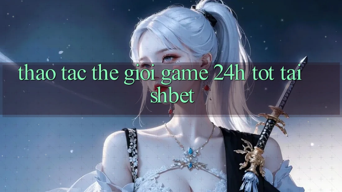 Thao tác Thế Giới Game 24h Tốt Tại Shbet Thao tác Thế Giới Game 24h Tốt Tại Shbet