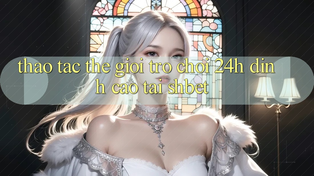 Thao tác Thế Giới Trò chơi 24h Đỉnh Cao Tại Shbet