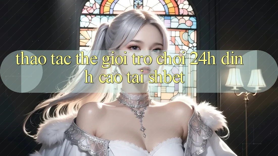 Thao tác Thế Giới Trò chơi 24h Đỉnh Cao Tại Shbet Thao tác Thế Giới Trò chơi 24h Đỉnh Cao Tại Shbet