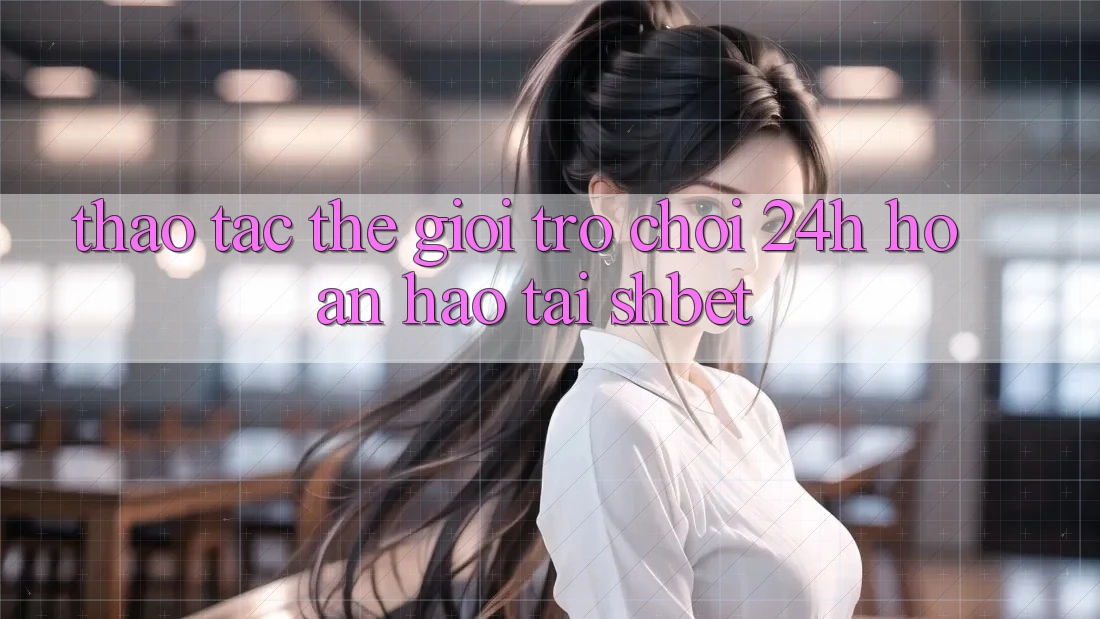 Thao tác Thế Giới Trò chơi 24h Hoàn hảo Tại Shbet