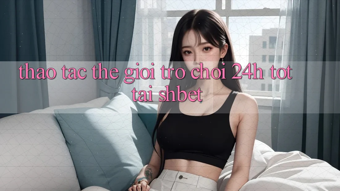 Thao tác Thế Giới Trò chơi 24h Tốt Tại Shbet Thao tác Thế Giới Trò chơi 24h Tốt Tại Shbet