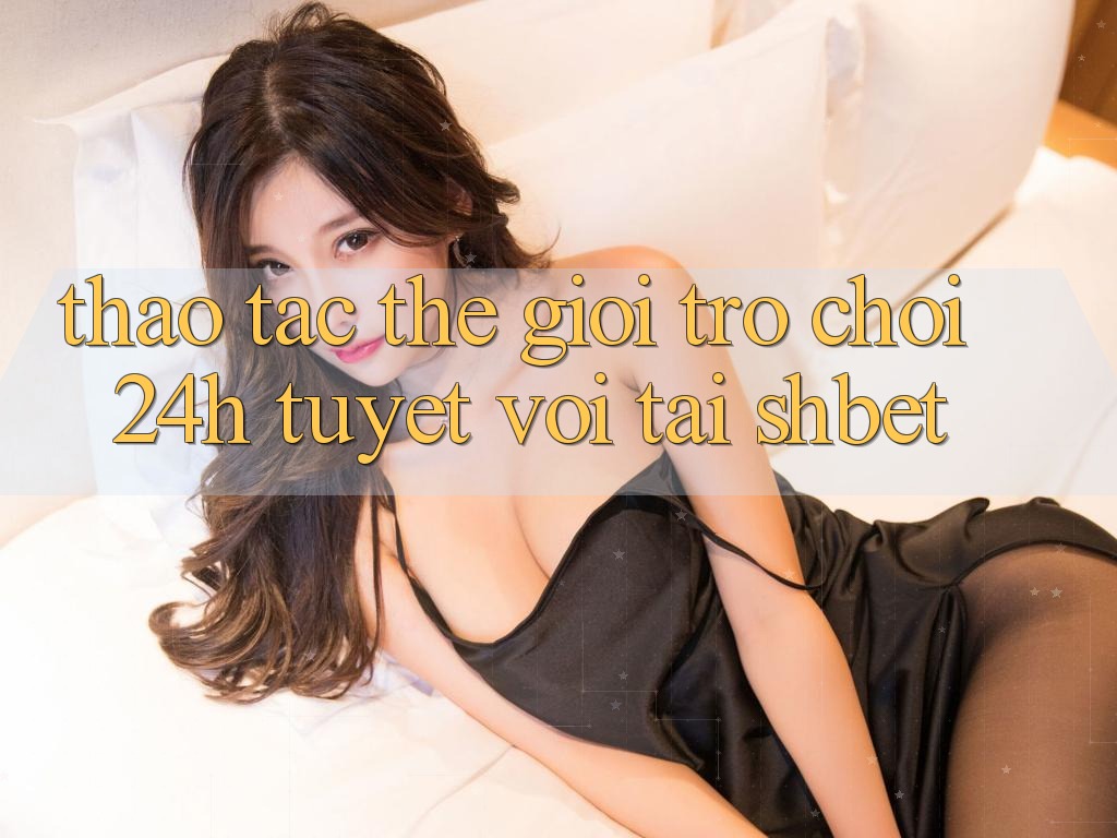 Thao tác Thế Giới Trò chơi 24h Tuyệt vời Tại Shbet