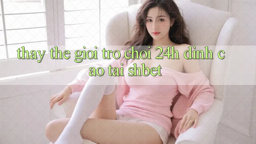 Thấy Thế Giới Trò chơi 24h Đỉnh cao Tại Shbet