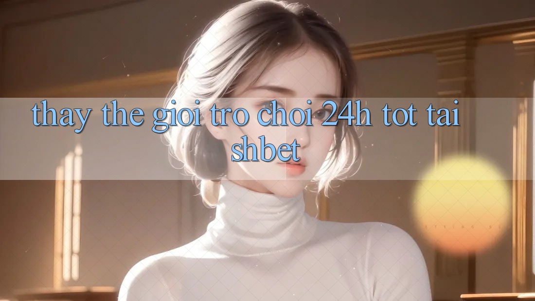 Thấy Thế Giới Trò chơi 24h Tốt Tại Shbet Thấy Thế Giới Trò chơi 24h Tốt Tại Shbet