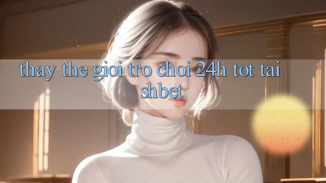 Thấy Thế Giới Trò chơi 24h Tốt Tại Shbet Thấy Thế Giới Trò chơi 24h Tốt Tại Shbet