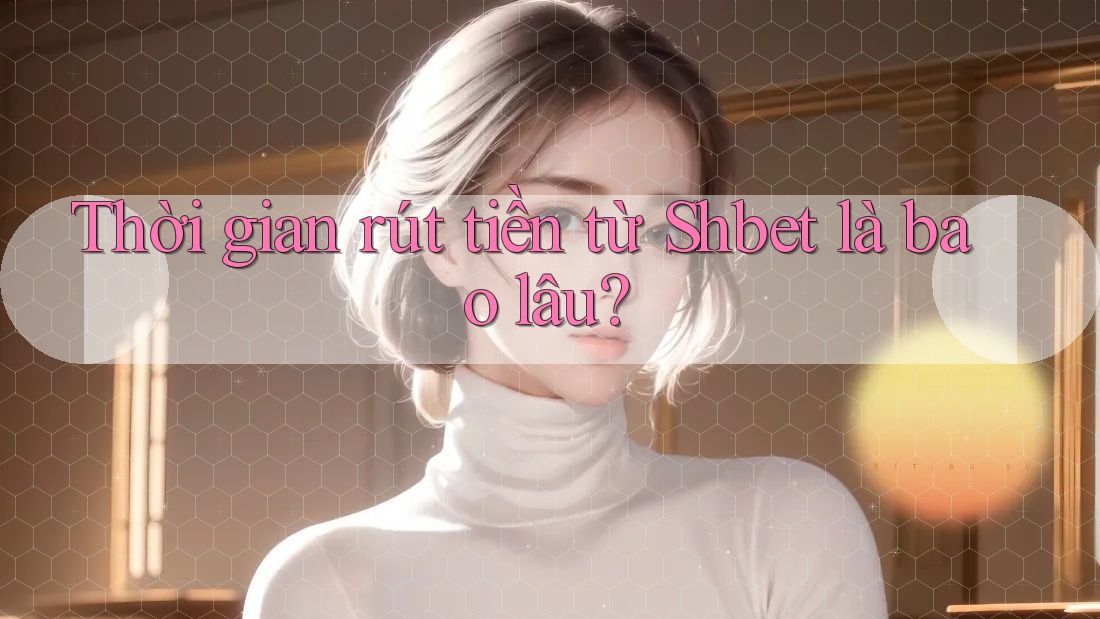 Thời gian rút tiền từ Shbet là bao lâu? Thời gian rút tiền từ Shbet là bao lâu?