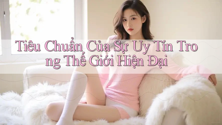 Tiêu Chuẩn Của Sự Uy Tín Trong Thế Giới Hiện Đại