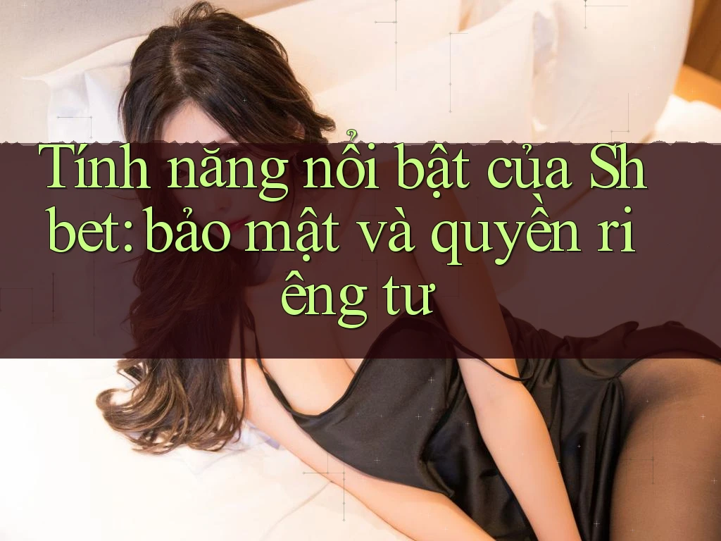 Tính năng nổi bật của Shbet: bảo mật và quyền riêng tư Tính năng nổi bật của Shbet: bảo mật và quyền riêng tư