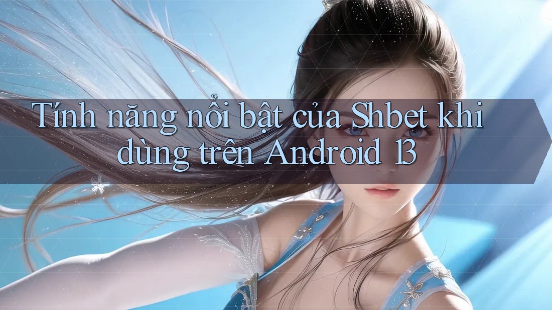 Tính năng nổi bật của Shbet khi dùng trên Android 13