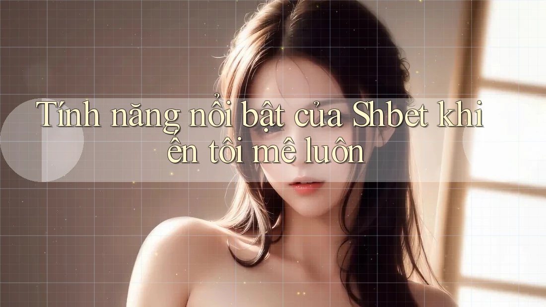 Tính năng nổi bật của Shbet khiến tôi mê luôn Tính năng nổi bật của Shbet khiến tôi mê luôn