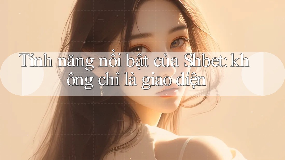 Tính năng nổi bật của Shbet: không chỉ là giao diện Tính năng nổi bật của Shbet: không chỉ là giao diện