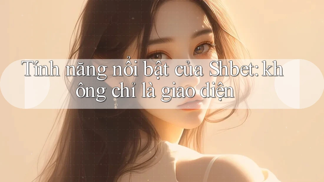 Tính năng nổi bật của Shbet: không chỉ là giao diện Tính năng nổi bật của Shbet: không chỉ là giao diện