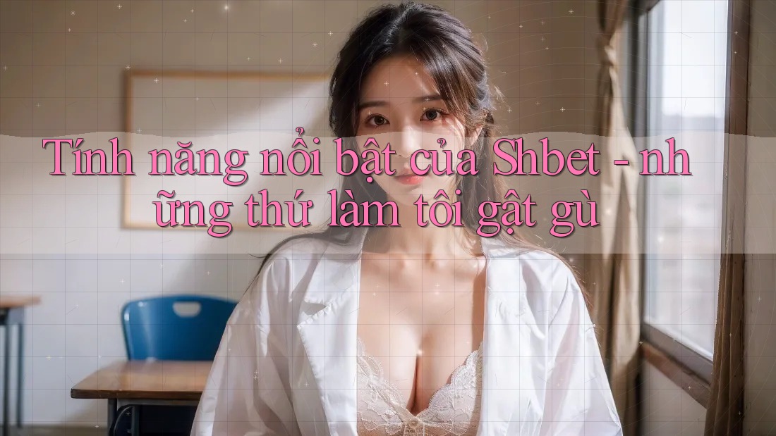 Tính năng nổi bật của Shbet - những thứ làm tôi gật gù