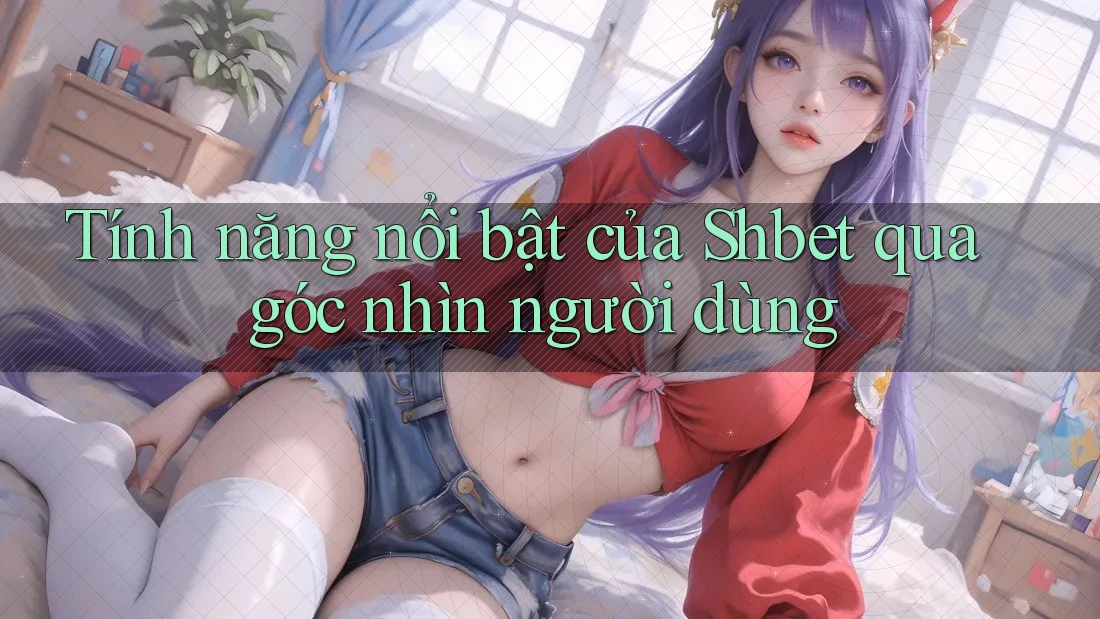 Tính năng nổi bật của Shbet qua góc nhìn người dùng Tính năng nổi bật của Shbet qua góc nhìn người dùng