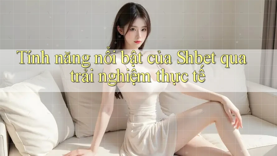Tính năng nổi bật của Shbet qua trải nghiệm thực tế Tính năng nổi bật của Shbet qua trải nghiệm thực tế