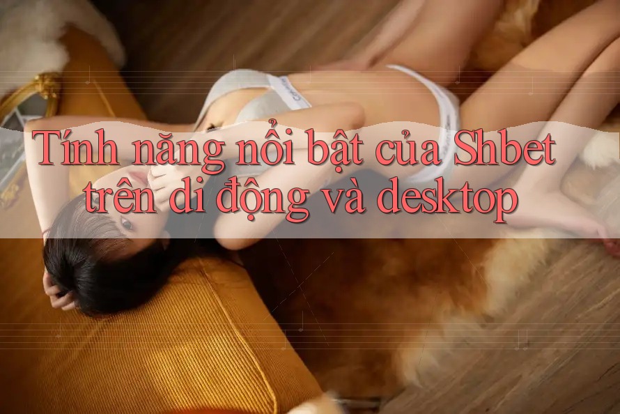 Tính năng nổi bật của Shbet trên di động và desktop Tính năng nổi bật của Shbet trên di động và desktop