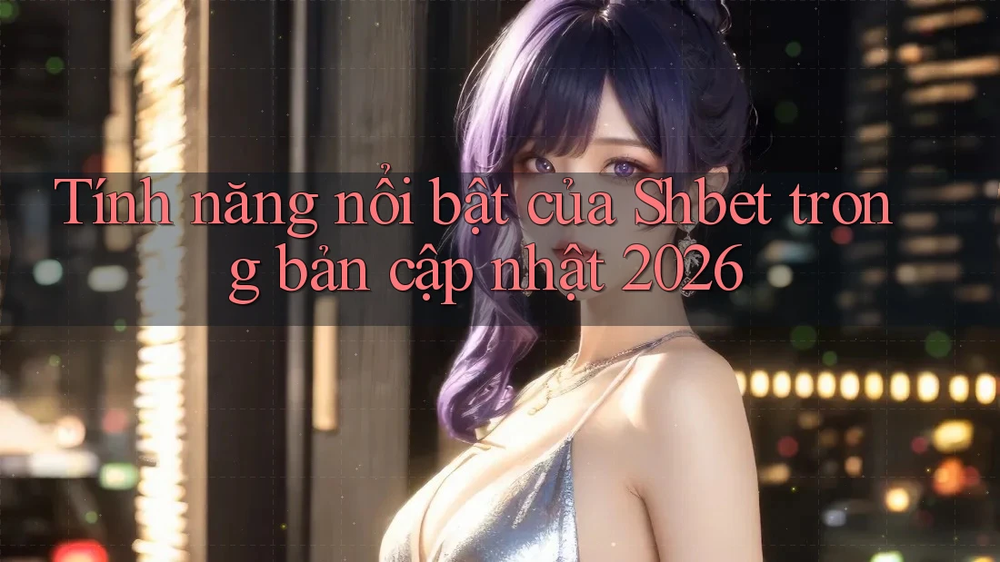 Tính năng nổi bật của Shbet trong bản cập nhật 2026 Tính năng nổi bật của Shbet trong bản cập nhật 2026