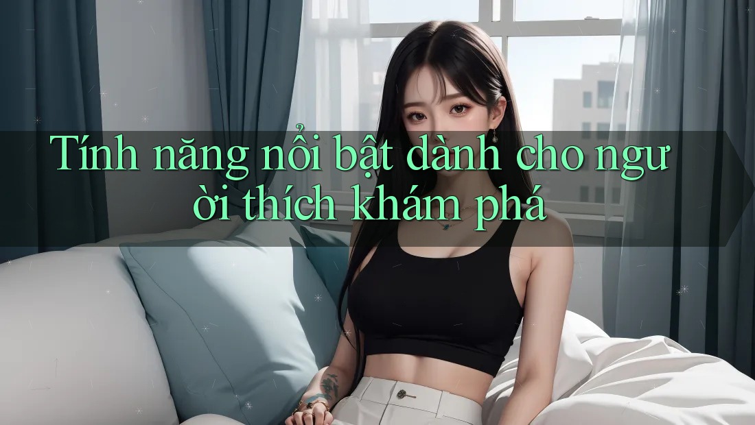 Tính năng nổi bật dành cho người thích khám phá