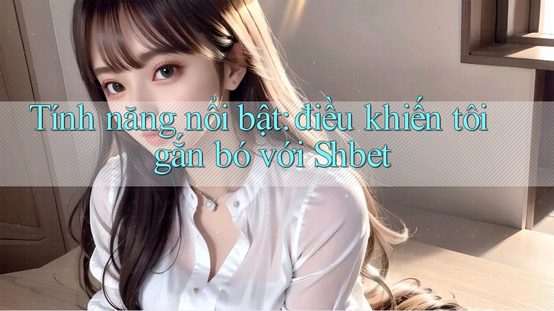 Tính năng nổi bật: điều khiến tôi gắn bó với Shbet Tính năng nổi bật: điều khiến tôi gắn bó với Shbet