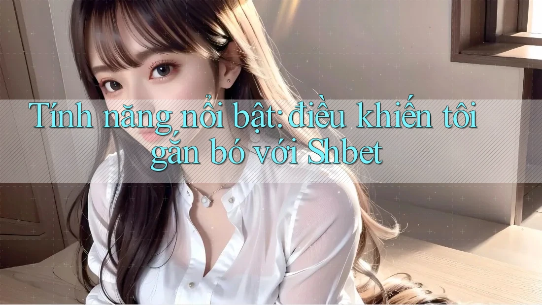 Tính năng nổi bật: điều khiến tôi gắn bó với Shbet