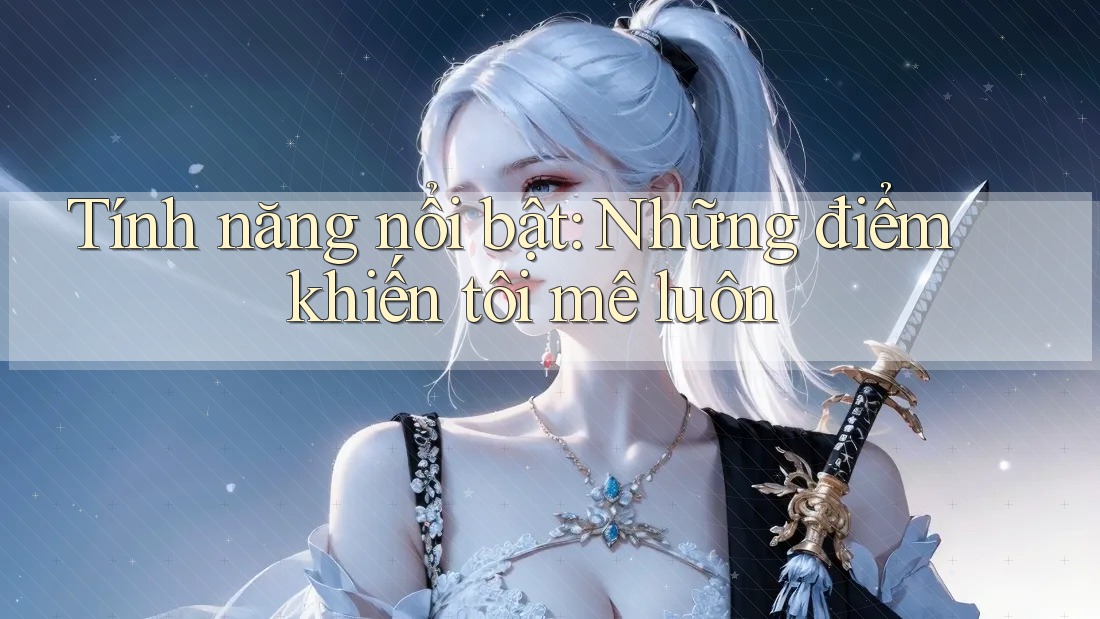 Tính năng nổi bật: những điểm khiến tôi mê luôn