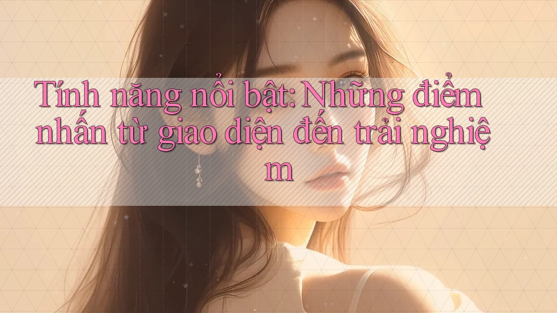 Tính năng nổi bật: Những điểm nhấn từ giao diện đến trải nghiệm Tính năng nổi bật: Những điểm nhấn từ giao diện đến trải nghiệm