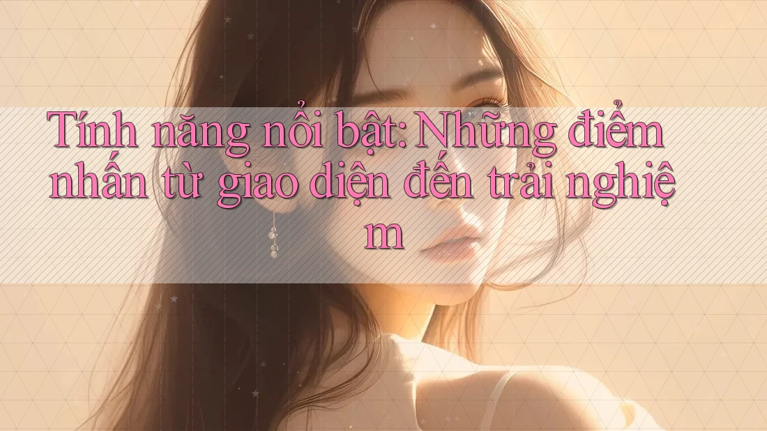 Tính năng nổi bật: Những điểm nhấn từ giao diện đến trải nghiệm