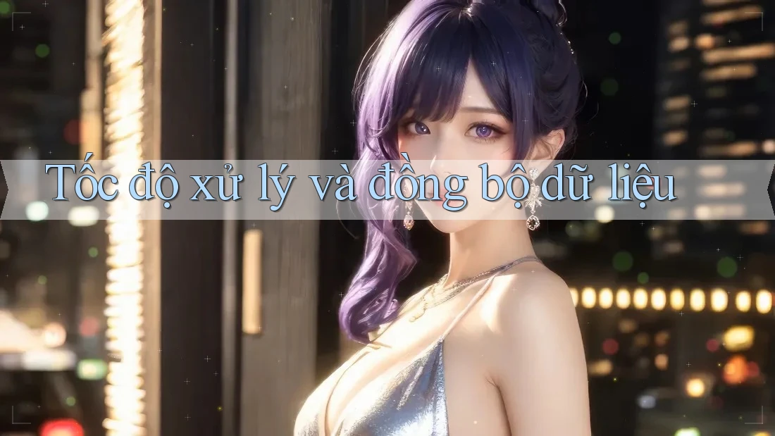 Tốc độ xử lý và đồng bộ dữ liệu
