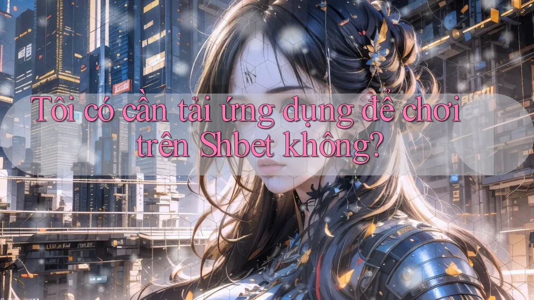 Tôi có cần tải ứng dụng để chơi trên Shbet không?