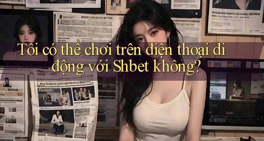 Tôi có thể chơi trên điện thoại di động với Shbet không?