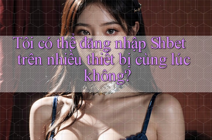 Tôi có thể đăng nhập Shbet trên nhiều thiết bị cùng lúc không? Tôi có thể đăng nhập Shbet trên nhiều thiết bị cùng lúc không?