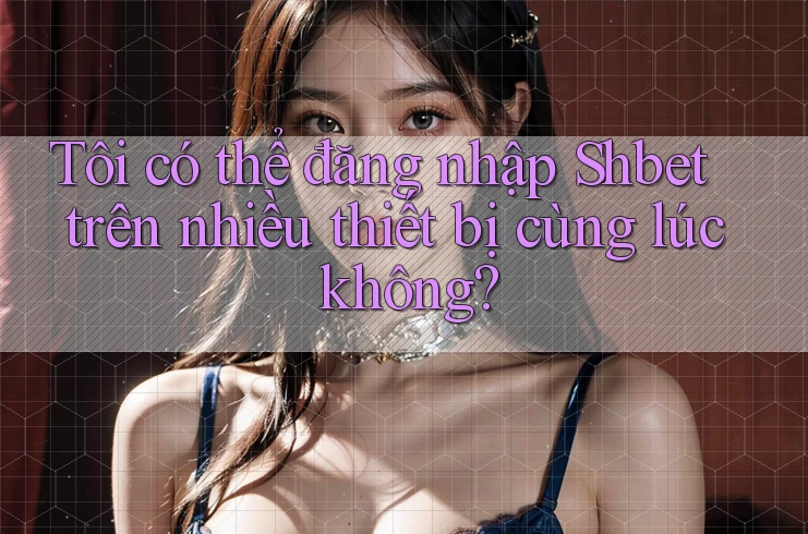 Tôi có thể đăng nhập Shbet trên nhiều thiết bị cùng lúc không?