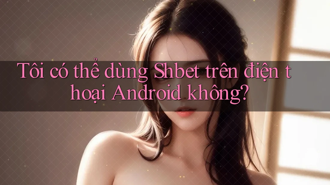 Tôi có thể dùng Shbet trên điện thoại Android không? Tôi có thể dùng Shbet trên điện thoại Android không?