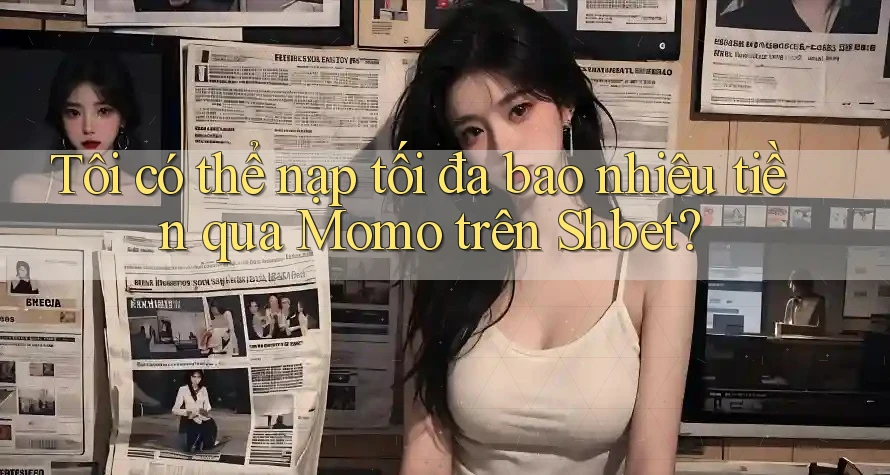 Tôi có thể nạp tối đa bao nhiêu tiền qua Momo trên Shbet?