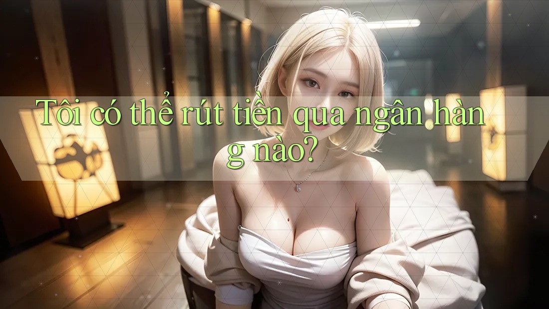 Tôi có thể rút tiền qua ngân hàng nào? Tôi có thể rút tiền qua ngân hàng nào?