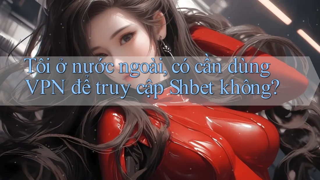 Tôi ở nước ngoài, có cần dùng VPN để truy cập Shbet không? Tôi ở nước ngoài, có cần dùng VPN để truy cập Shbet không?