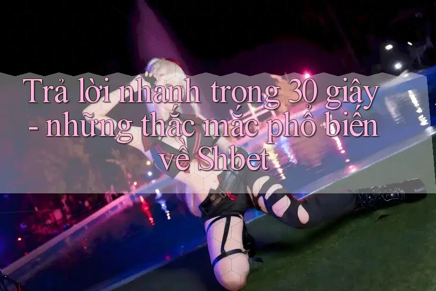 Trả lời nhanh trong 30 giây - những thắc mắc phổ biến về Shbet Trả lời nhanh trong 30 giây - những thắc mắc phổ biến về Shbet