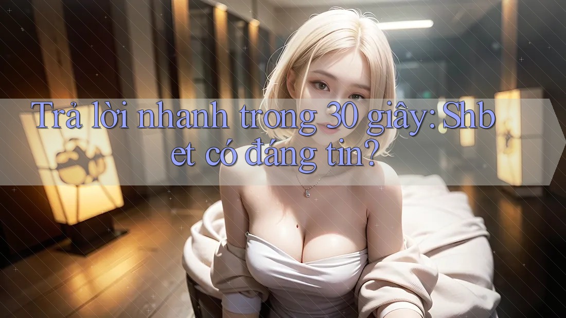 Trả lời nhanh trong 30 giây: Shbet có đáng tin? Trả lời nhanh trong 30 giây: Shbet có đáng tin?