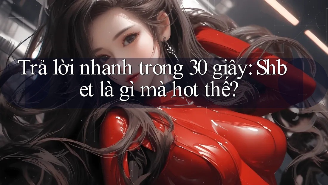 Trả lời nhanh trong 30 giây: Shbet là gì mà hot thế?