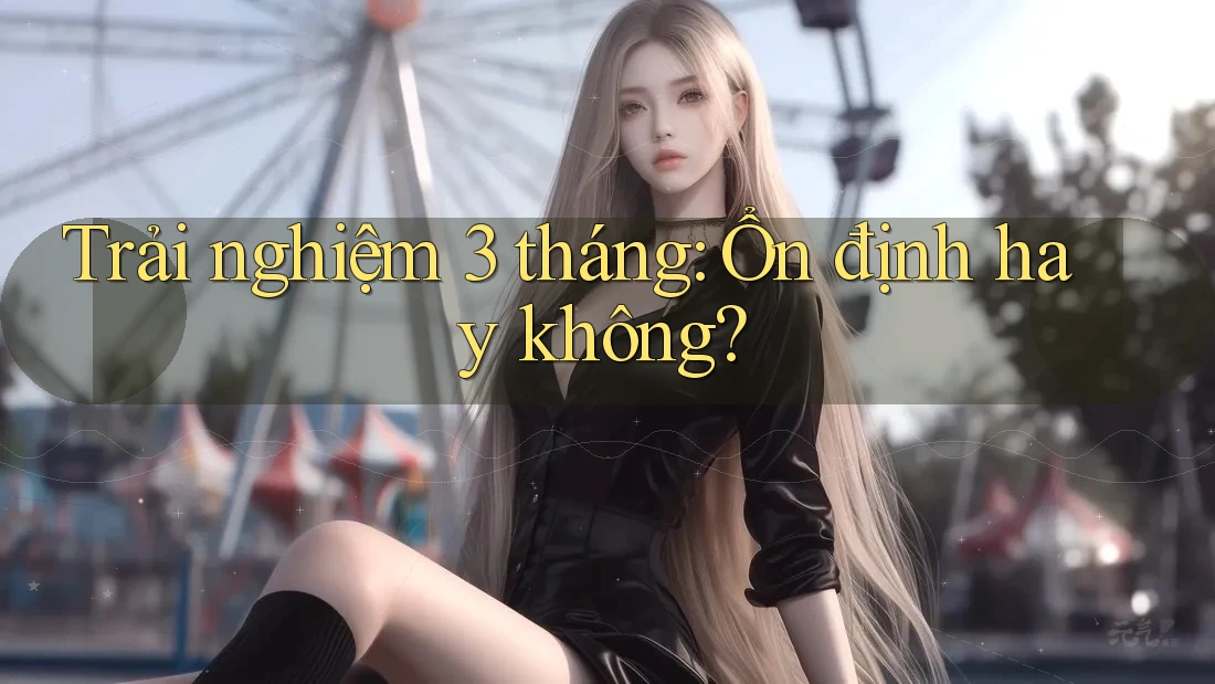 Trải nghiệm 3 tháng: Ổn định hay không?