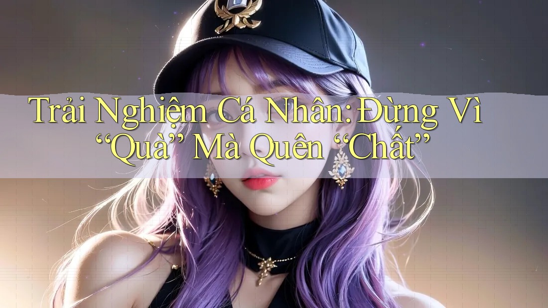 Trải Nghiệm Cá Nhân: Đừng Vì “Quà” Mà Quên “Chất” Trải Nghiệm Cá Nhân: Đừng Vì “Quà” Mà Quên “Chất”