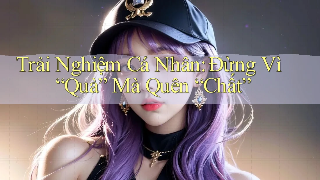 Trải Nghiệm Cá Nhân: Đừng Vì “Quà” Mà Quên “Chất” Trải Nghiệm Cá Nhân: Đừng Vì “Quà” Mà Quên “Chất”