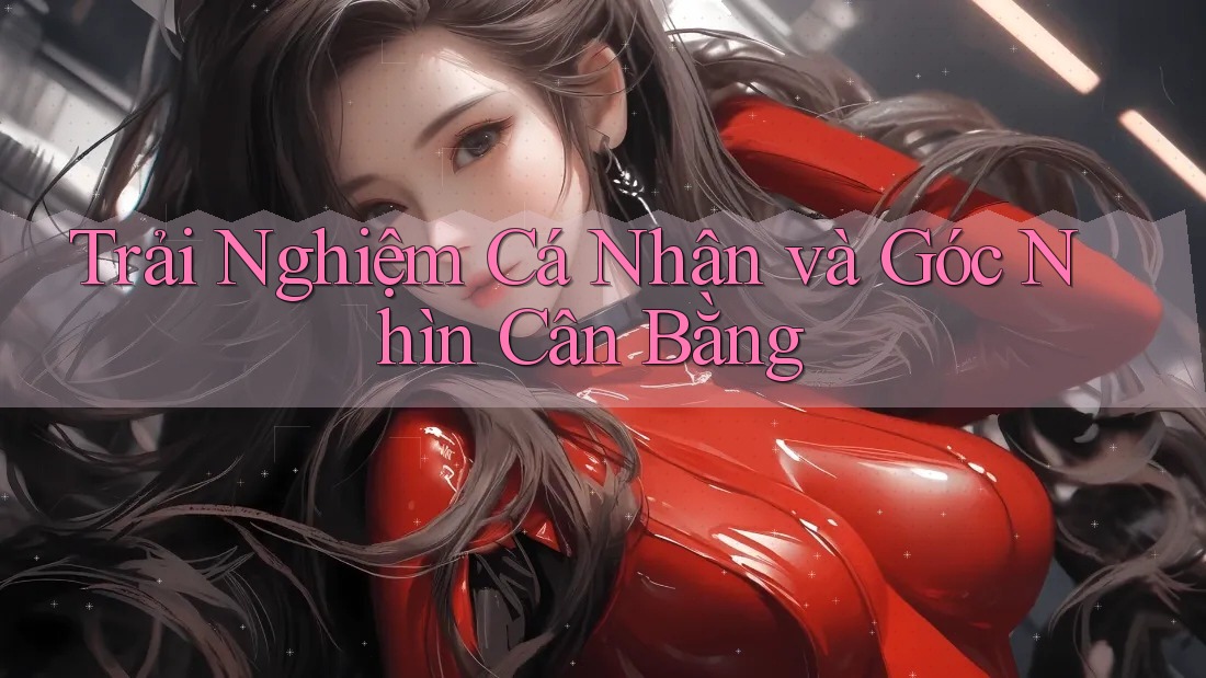 Trải Nghiệm Cá Nhân và Góc Nhìn Cân Bằng