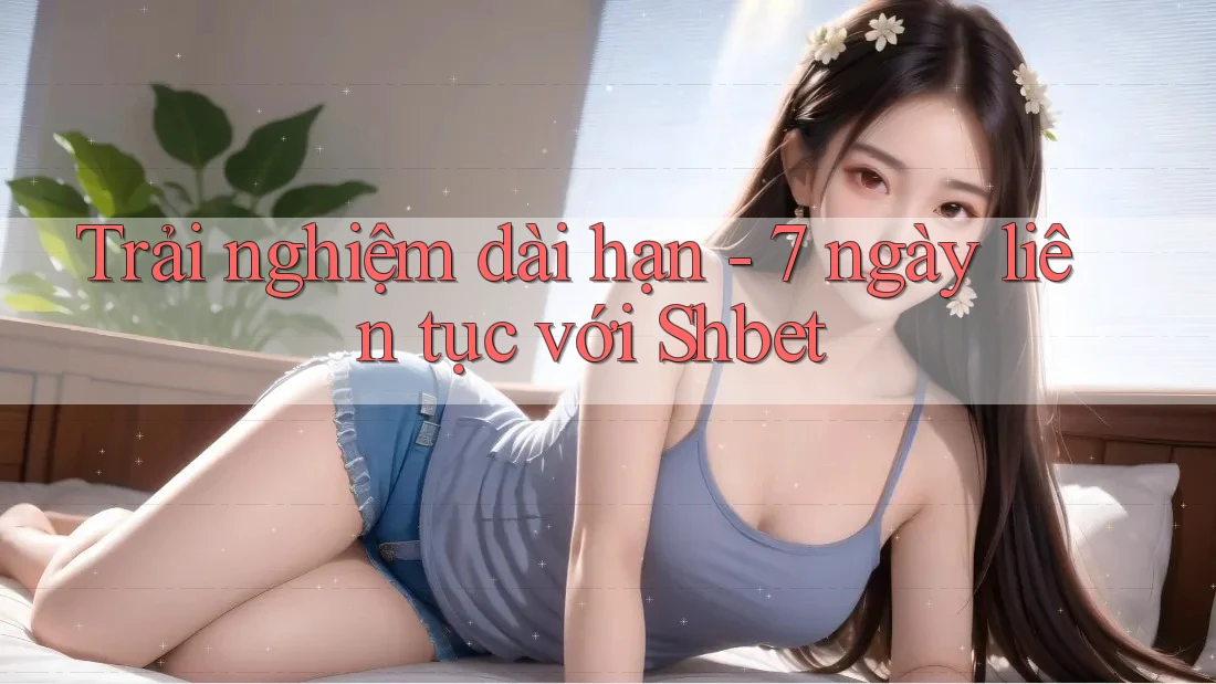 Trải nghiệm dài hạn - 7 ngày liên tục với Shbet