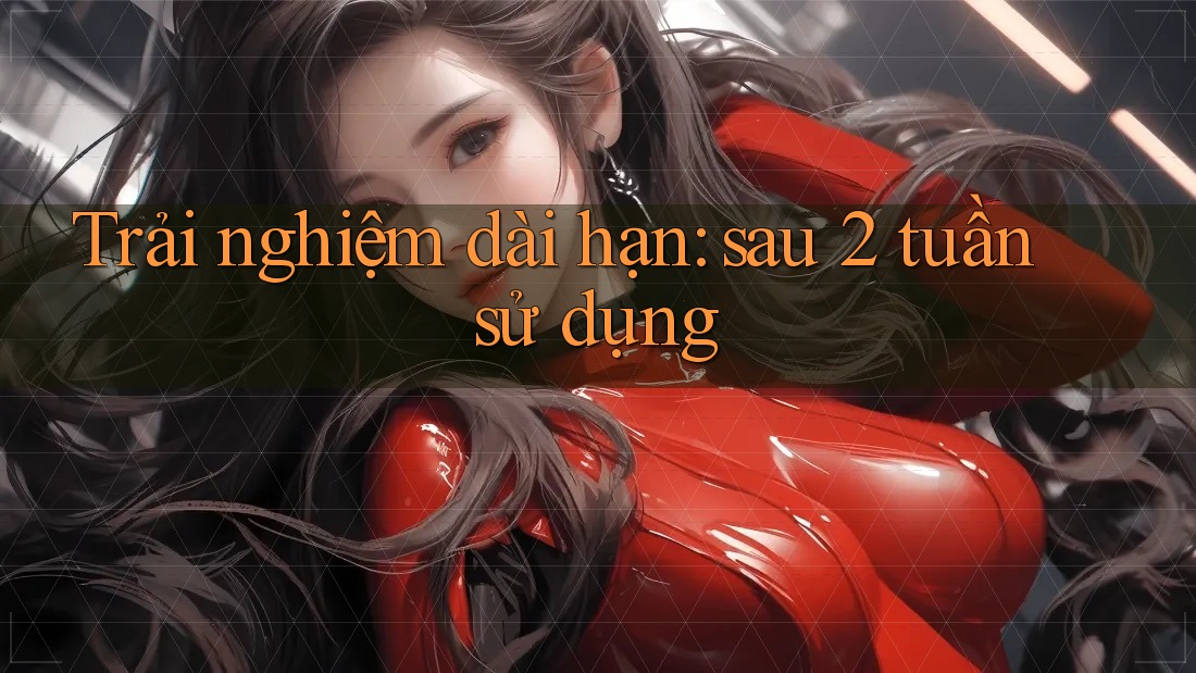 Trải nghiệm dài hạn: sau 2 tuần sử dụng