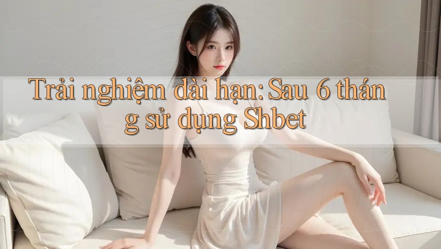 Trải nghiệm dài hạn: Sau 6 tháng sử dụng Shbet Trải nghiệm dài hạn: Sau 6 tháng sử dụng Shbet