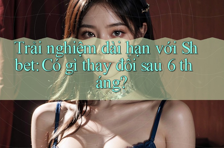 Trải nghiệm dài hạn với Shbet: Có gì thay đổi sau 6 tháng? Trải nghiệm dài hạn với Shbet: Có gì thay đổi sau 6 tháng?
