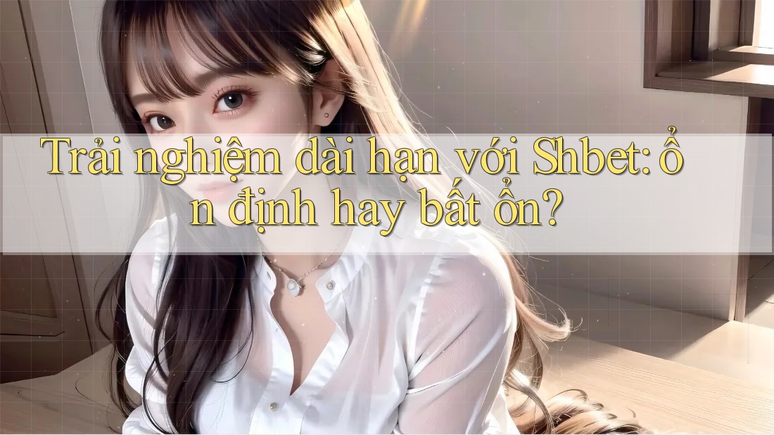 Trải nghiệm dài hạn với Shbet: ổn định hay bất ổn?