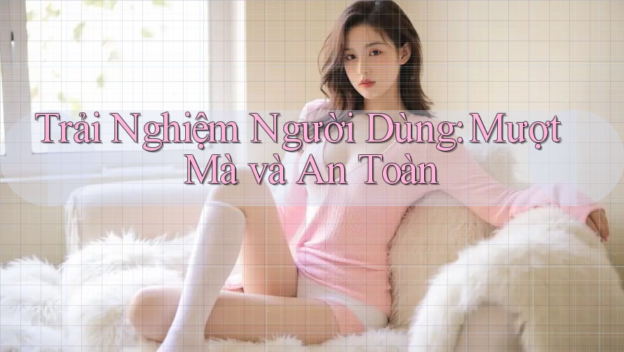 Trải Nghiệm Người Dùng: Mượt Mà và An Toàn Trải Nghiệm Người Dùng: Mượt Mà và An Toàn