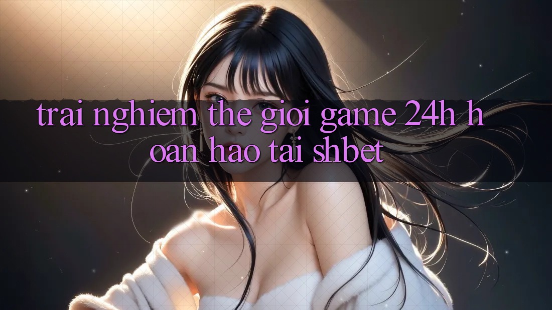 Trải nghiệm Thế Giới Game 24h Hoàn hảo Tại Shbet